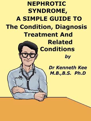 Read Nephrotic Syndrome, A Simple Guide To The Condition, Diagnosis, Treatment And Related Conditions - Kenneth Kee | PDF