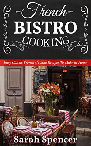 Read Online French Bistro Cooking: Easy Classic French Cuisine Recipes to Make at Home - Sarah Spencer | PDF