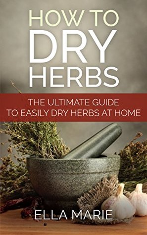 Read Online NATURAL REMEDIES: How To Dry Herbs - The Complete DIY Guide to Easily Drying Herbs For Natural Remedies (Natural Remedies, Foraging, Herbal, Herbal Remedies, Herbal Medicine, Dry Herbs) - Ella Marie file in ePub