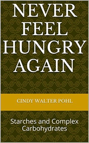 Full Download NEVER FEEL HUNGRY AGAIN: Starches and Complex Carbohydrates - Cindy Walter Pohl file in PDF