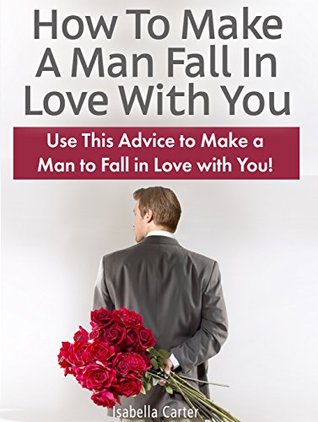 Full Download How To Make A Man Fall In Love With You: Use This Advice to Make a Man to Fall in Love with You! (How To Make A Man Fall In Love With You books, fall in love, fall in love for life) - Isabella Carter file in PDF