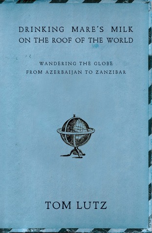 Full Download Drinking Mare's Milk on the Roof of the World: Wandering the Globe from Azerbaijan to Zanzibar - Tom Lutz | PDF