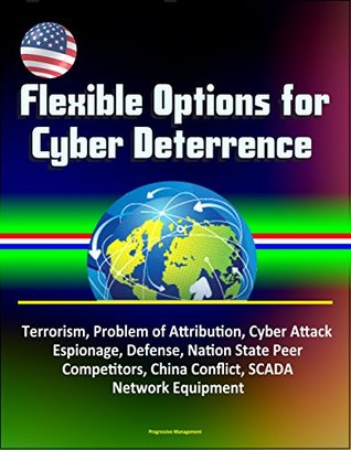 Read Online Flexible Options for Cyber Deterrence - Terrorism, Problem of Attribution, Cyber Attack, Espionage, Defense, Nation State Peer Competitors, China Conflict, SCADA, Network Equipment - U.S. Government | PDF