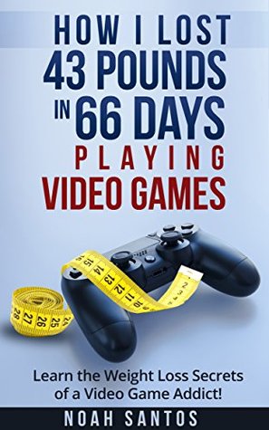 Read Online How I Lost 43 Pounds in 66 Days Playing Video Games: Learn the Weight Loss Secrets of a Video Game Addict - Noah Santos | ePub