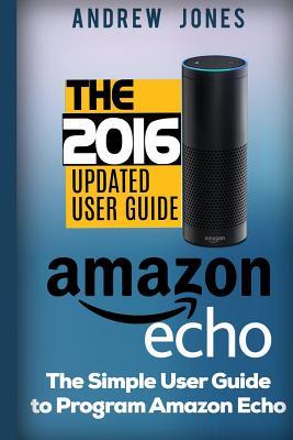 Read Online Amazon Echo: Simple User Guide to Program Amazon Echo (Amazon Echo 2016, User Manual, Web Services, by Amazon, Free Books, Free Movie, Alexa Kit) - Andrew Jones file in ePub