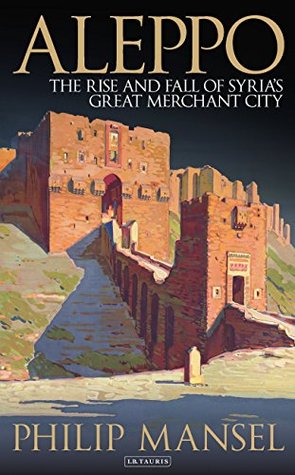 Read Online Aleppo: The Rise and Fall of Syria's Great Merchant City - Philip Mansel | ePub