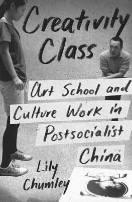 Read Online Creativity Class: Art School and Culture Work in Postsocialist China - Lily Chumley | PDF