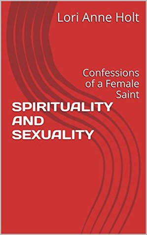 Read Online SPIRITUALITY AND SEXUALITY: Confessions of a Female Saint - Lori Anne Holt | ePub