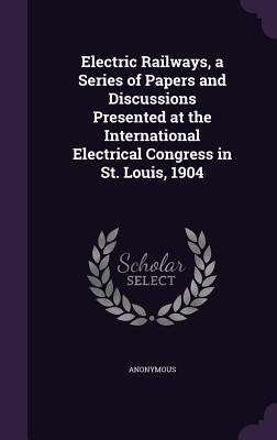 Read Electric Railways, a Series of Papers and Discussions Presented at the International Electrical Congress in St. Louis, 1904 - Anonymous | ePub