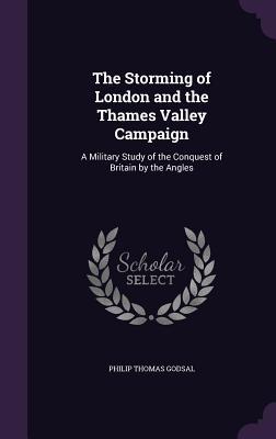 Read The Storming of London and the Thames Valley Campaign: A Military Study of the Conquest of Britain by the Angles - Philip Thomas Godsal file in PDF