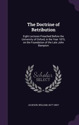 Download The Doctrine of Retribution: Eight Lectures Preached Before the University of Oxford, in the Year 1875, on the Foundation of the Late John Bampton - William Jackson | PDF