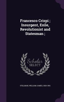 Download Francesco Crispi; Insurgent, Exile, Revolutionist and Statesman; - William James Stillman file in PDF