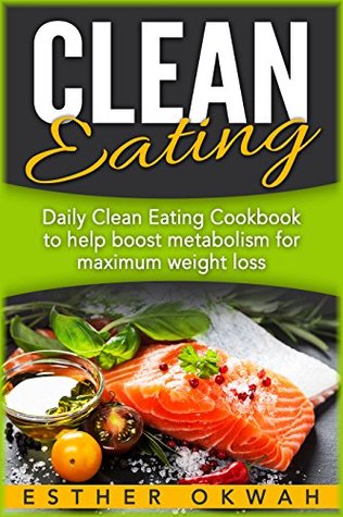 Download Clean Eating: Daily Clean Eating Cookbook to Help Boost Metabolism for Maximum Weight Loss (Clean Eating, Clean Eating Recipes, Weight Loss, Lean, Healthy  Easy Clean Eating Recipes for Beginners) - Esther Okwah | PDF