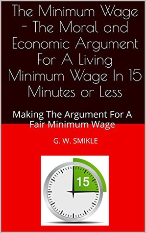 Download The Minimum Wage - The Moral and Economic Argument For A Living Minimum Wage In 15 Minutes or Less: Making The Argument For A Fair Minimum Wage (15 Minute Reads) - G. W. Smikle | ePub