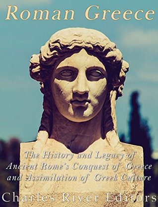 Read Online Roman Greece: The History and Legacy of Ancient Rome’s Conquest of Greece and Assimilation of Greek Culture - Charles River Editors | PDF