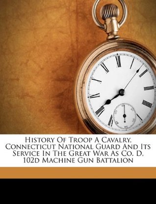 Read Online History of Troop a Cavalry, Connecticut National Guard and Its Service in the Great War as Co. D, 102d Machine Gun Battalion - Robert John ed. McCarthy | PDF