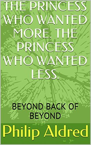 Read Online THE PRINCESS WHO WANTED MORE. THE PRINCESS WHO WANTED LESS.: BEYOND BACK OF BEYOND - Philip Aldred | ePub