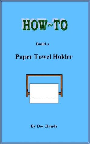 Full Download How to Build a Paper Towel Holder (Doc Handy's Furniture Building & Finishing Series Book 1) - Doc Handy file in PDF