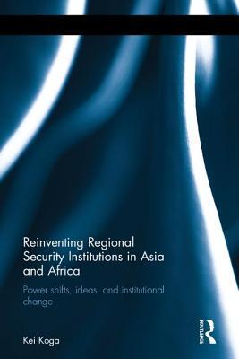 Read Online Reinventing Regional Security Institutions in Asia and Africa: Power Shifts, Ideas, and Institutional Change - Kei Koga | ePub