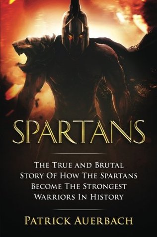 Read Online Spartans: The True and Brutal Story of How the Spartans Become the Strongest Warriors in History - Patrick Auerbach file in ePub