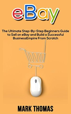 Read Online eBay: The Ultimate Step-By-Step Beginners Guide to Sell on eBay and Build a Successful Business Empire From Scratch (eBay, eBay Selling, eBay Business, Dropshipping, eBay Buying, Online Business) - Mark Thomas | ePub