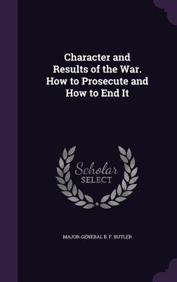 Read Online Character and Results of the War. How to Prosecute and How to End It - Major-General B F Butler file in ePub