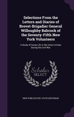 Full Download Selections from the Letters and Diaries of Brevet-Brigadier General Willoughby Babcock of the Seventy-Fifth New York Volunteers: A Study of Camp Life in the Union Armies During the Civil War - New York (State) State Historian file in ePub