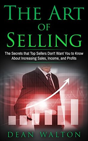 Full Download Sales: The Art of Selling: The Secrets that Top Sellers Don't Want You to Know About Increasing Sales, Income, and Profits (Sales, Income, Profits, Selling, Negotiating, Business, Salesmanship) - Dean Walton file in PDF