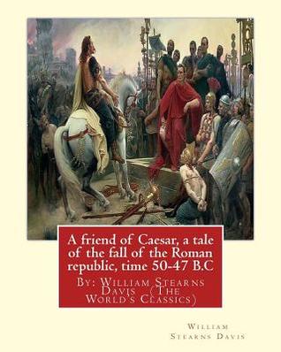 Full Download A Friend of Caesar, a Tale of the Fall of the Roman Republic, Time 50-47 B.C: By: William Stearns Davis (the World's Classics) - William Stearns Davis file in ePub