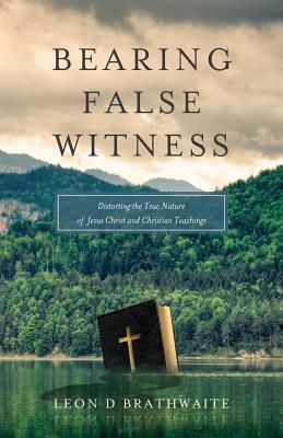 Download Bearing False Witness: Distorting the True Nature of Jesus Christ and Christian Teachings - Leon D. Brathwaite file in PDF