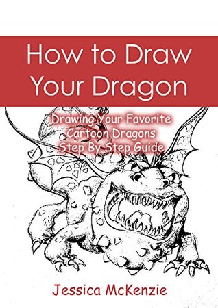 Full Download How to Draw Your Dragon: Drawing Your Favorite Cartoon Dragons - Step By Step Guide (Cartooning with Jessica McKenzie Book 1) - Jessica McKenzie file in PDF