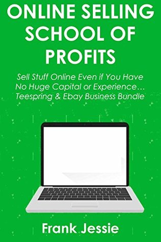 Full Download ONLINE SELLING SCHOOL OF PROFITS: Sell Stuff Online Even if You Have No Huge Capital or Experience Teespring & Ebay Business Bundle - Frank Jessie | ePub