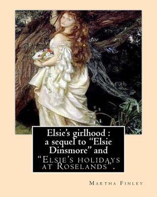 Read Online Elsie's Girlhood: A Sequel to Elsie Dinsmore And: Elsie's Holidays at Roselands. By: Martha Finley - Martha Finley | PDF