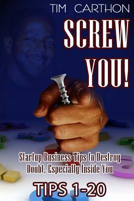 Read Online Screw You!: Startup Business Tips to Destroy Doubt, Especially Inside You (Tips 1-20) - Tim Carthon | ePub