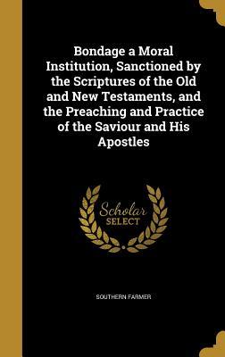 Download Bondage a Moral Institution, Sanctioned by the Scriptures of the Old and New Testaments, and the Preaching and Practice of the Saviour and His Apostles - Southern Farmer file in PDF