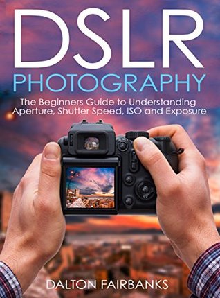 Download DSLR Photography: The Beginners Guide to Understanding Aperture, Shutter Speed, ISO and Exposure (DSLR Cameras, Digital Photography, DSLR Photography for Beginners, Digital Cameras, DSLR Exposure) - Dalton Fairbanks | PDF