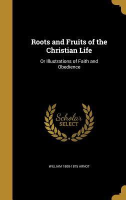 Full Download Roots and Fruits of the Christian Life: Or Illustrations of Faith and Obedience - William Arnot | PDF