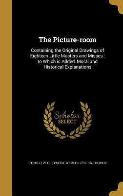 Read Online The Picture-Room: Containing the Original Drawings of Eighteen Little Masters and Misses: To Which Is Added, Moral and Historical Explanations - Thomas Bewick | PDF