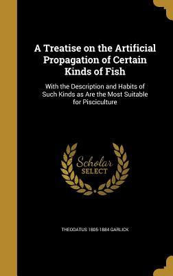 Full Download A Treatise on the Artificial Propagation of Certain Kinds of Fish: With the Description and Habits of Such Kinds as Are the Most Suitable for Pisciculture - Theodatus 1805-1884 Garlick file in PDF