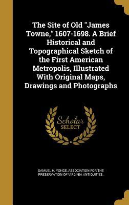 Read Online The Site of Old James Towne, 1607-1698. a Brief Historical and Topographical Sketch of the First American Metropolis, Illustrated with Original Maps, Drawings and Photographs - Samuel H. Yonge file in PDF