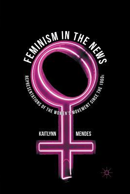 Full Download Feminism in the News: Representations of the Women's Movement Since the 1960s - Kaitlynn Mendes | ePub