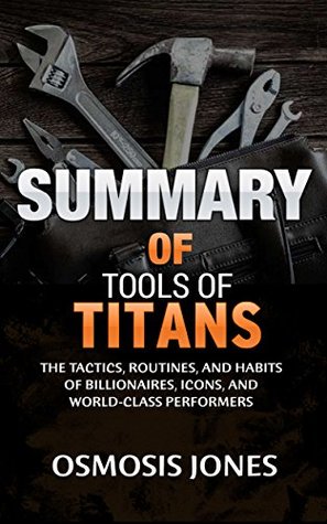 Full Download Summary Of Tools of Titans: The Tactics, Routines, and Habits of Billionaires, Icons, and World-Class Performers - Osmosis Jones | PDF