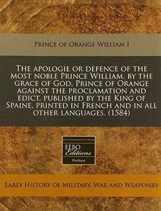 Download The Apologie or Defence of the Most Noble Prince William, by the Grace of God, Prince of Orange Against the Proclamation and Edict, Published by the King of Spaine, Printed in French and in All Other Languages. (1584) - Prince of Orange William I | ePub