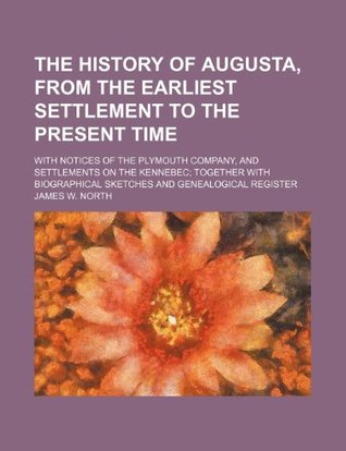 Download The History of Augusta, from the Earliest Settlement to the Present Time; With Notices of the Plymouth Company, and Settlements on the Kennebec Togeth - James W. North file in ePub