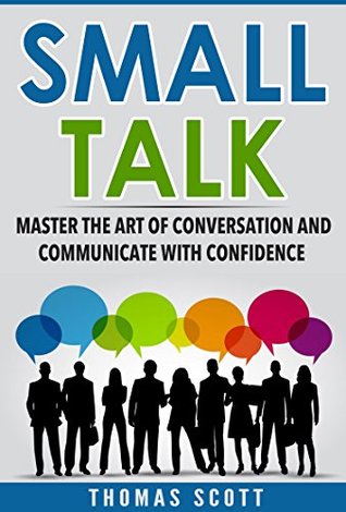 Read Small Talk: Master the Art of Conversation and Communicate with Confidence (Small Talk for Beginners, Communication, Conversation, Relationship Building, Networking, Confidence Book 1) - Thomas Scott | PDF