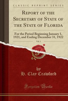 Read Report of the Secretary of State of the State of Florida, Vol. 1: For the Period Beginning January 1, 1921, and Ending December 31, 1922 (Classic Reprint) - H Clay Crawford file in PDF