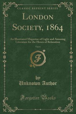 Read London Society, 1864, Vol. 6: An Illustrated Magazine of Light and Amusing Literature for the Hours of Relaxation (Classic Reprint) - Unknown file in PDF