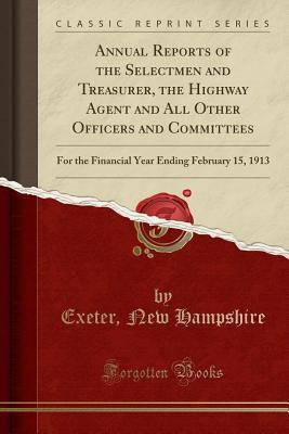 Read Online Annual Reports of the Selectmen and Treasurer, the Highway Agent and All Other Officers and Committees: For the Financial Year Ending February 15, 1913 (Classic Reprint) - Exeter New Hampshire file in PDF