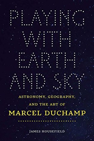 Read Playing with Earth and Sky: Astronomy, Geography, and the Art of Marcel Duchamp (Interfaces: Studies in Visual Culture) - James Housefield | PDF