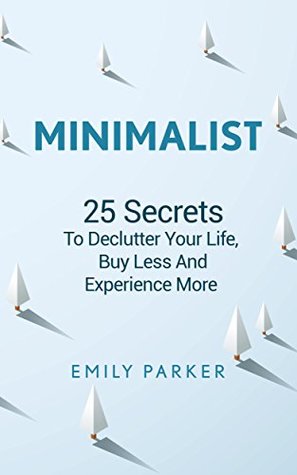 Full Download Minimalist: 25 Secrets To Declutter Your Life, Buy Less And Experience More - Emily Parker | PDF